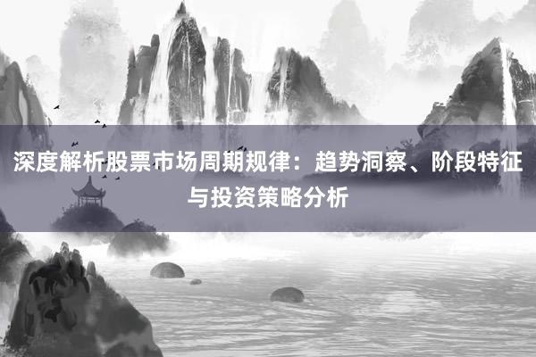 深度解析股票市场周期规律：趋势洞察、阶段特征与投资策略分析