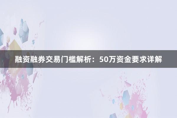 融资融券交易门槛解析：50万资金要求详解