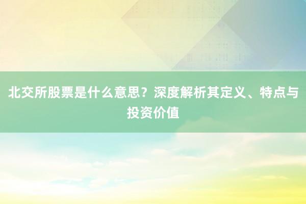 北交所股票是什么意思？深度解析其定义、特点与投资价值