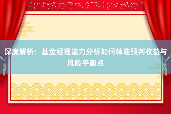 深度解析：基金经理能力分析如何精准预判收益与风险平衡点