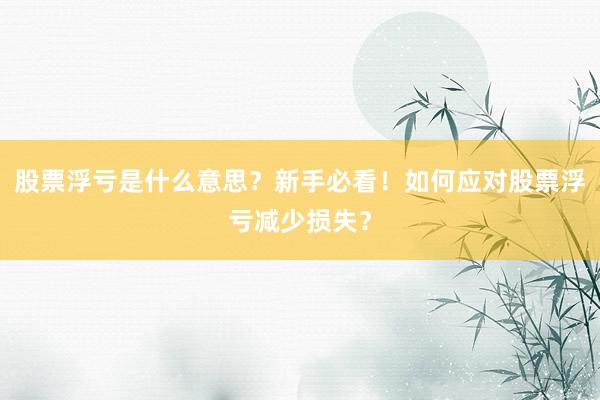 股票浮亏是什么意思？新手必看！如何应对股票浮亏减少损失？