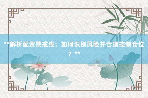 **解析配资警戒线：如何识别风险并合理控制仓位？**