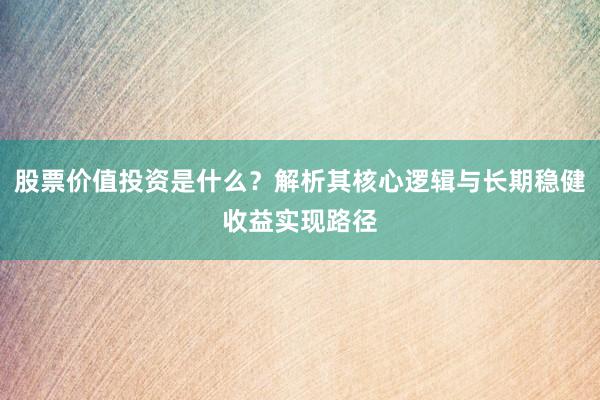 股票价值投资是什么？解析其核心逻辑与长期稳健收益实现路径