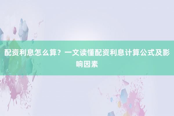 配资利息怎么算？一文读懂配资利息计算公式及影响因素
