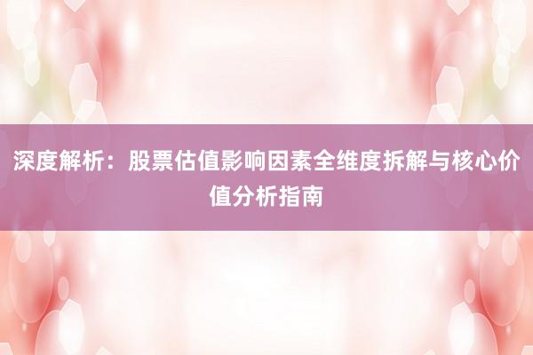 深度解析:股票估值影响因素全维度拆解与核心价值分析指南