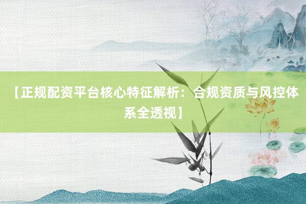 【正规配资平台核心特征解析：合规资质与风控体系全透视】