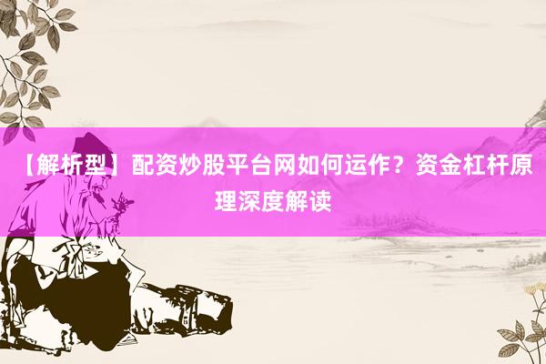 【解析型】配资炒股平台网如何运作？资金杠杆原理深度解读
