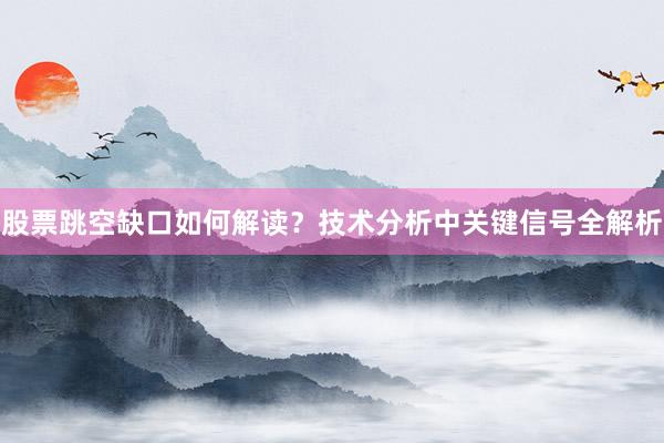 股票跳空缺口如何解读？技术分析中关键信号全解析