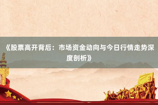 《股票高开背后：市场资金动向与今日行情走势深度剖析》
