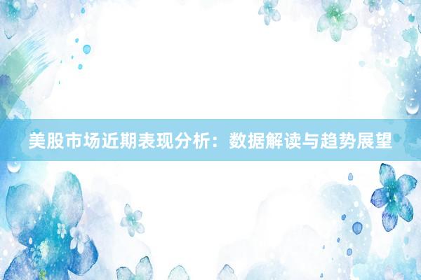 美股市场近期表现分析：数据解读与趋势展望
