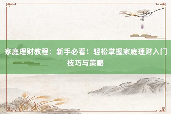 家庭理财教程：新手必看！轻松掌握家庭理财入门技巧与策略