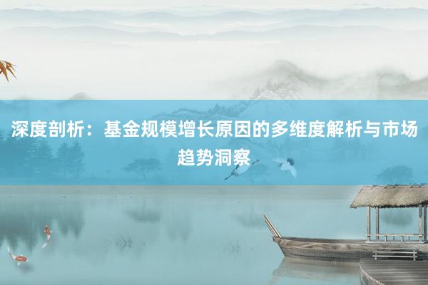 深度剖析：基金规模增长原因的多维度解析与市场趋势洞察