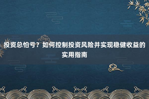 投资总怕亏？如何控制投资风险并实现稳健收益的实用指南