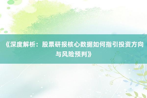 《深度解析:股票研报核心数据如何指引投资方向与风险预判》