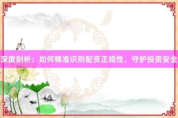 深度剖析:如何精准识别配资正规性,守护投资安全