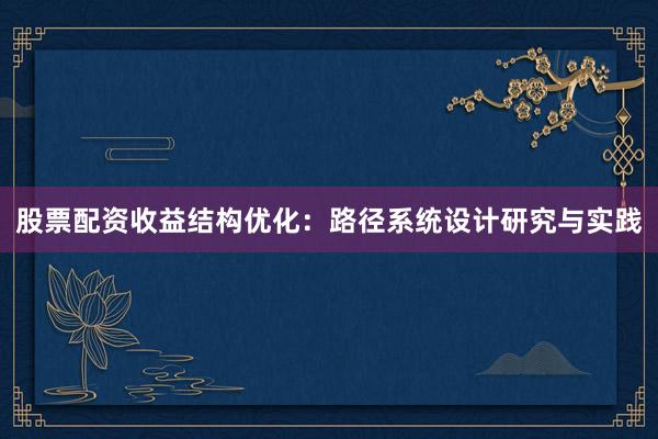 股票配资收益结构优化：路径系统设计研究与实践