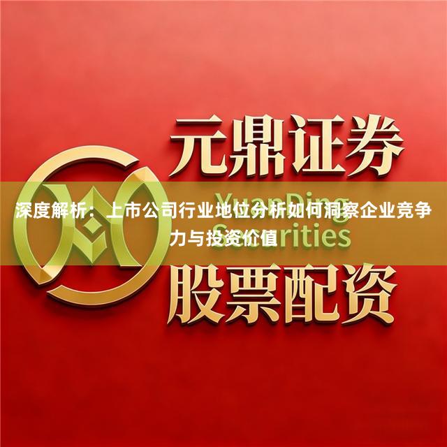 深度解析：上市公司行业地位分析如何洞察企业竞争力与投资价值