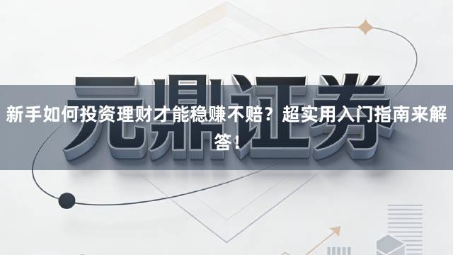 新手如何投资理财才能稳赚不赔？超实用入门指南来解答！