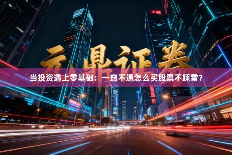 当投资遇上零基础：一窍不通怎么买股票不踩雷？