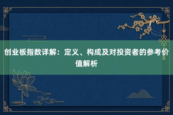 创业板指数详解：定义、构成及对投资者的参考价值解析