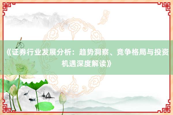 《证券行业发展分析：趋势洞察、竞争格局与投资机遇深度解读》