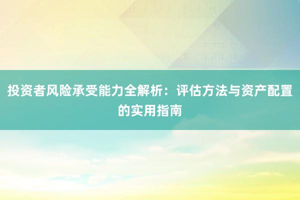 投资者风险承受能力全解析：评估方法与资产配置的实用指南