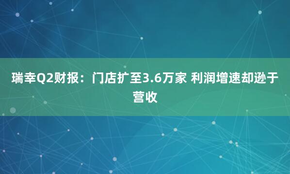 瑞幸Q2财报：门店扩至3.6万家 利润增速却逊于营收