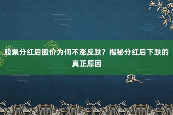 股票分红后股价为何不涨反跌？揭秘分红后下跌的真正原因