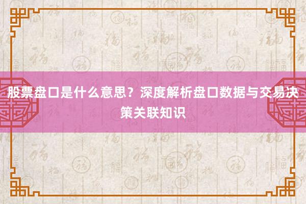 股票盘口是什么意思？深度解析盘口数据与交易决策关联知识