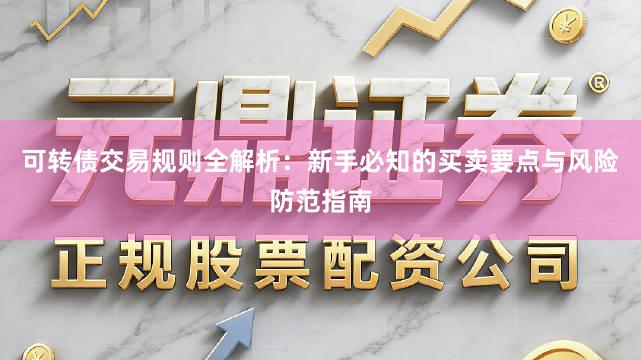 可转债交易规则全解析：新手必知的买卖要点与风险防范指南