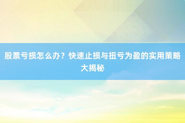 股票亏损怎么办？快速止损与扭亏为盈的实用策略大揭秘