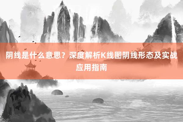 阴线是什么意思？深度解析K线图阴线形态及实战应用指南