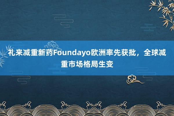 礼来减重新药Foundayo欧洲率先获批,全球减重市场格局生变