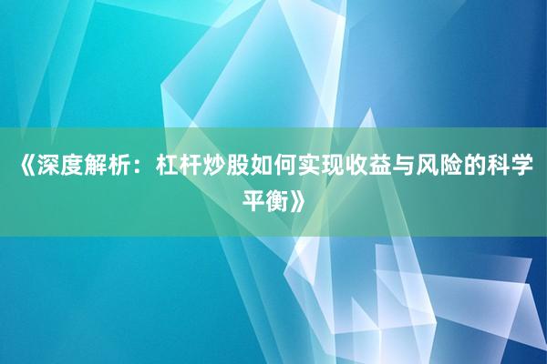 《深度解析：杠杆炒股如何实现收益与风险的科学平衡》