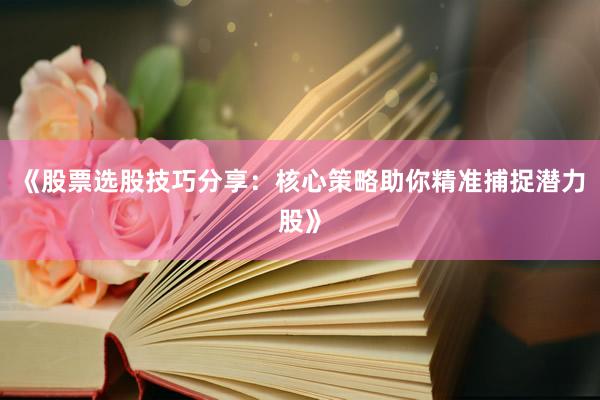 《股票选股技巧分享：核心策略助你精准捕捉潜力股》