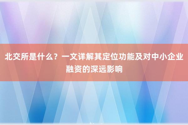 北交所是什么？一文详解其定位功能及对中小企业融资的深远影响