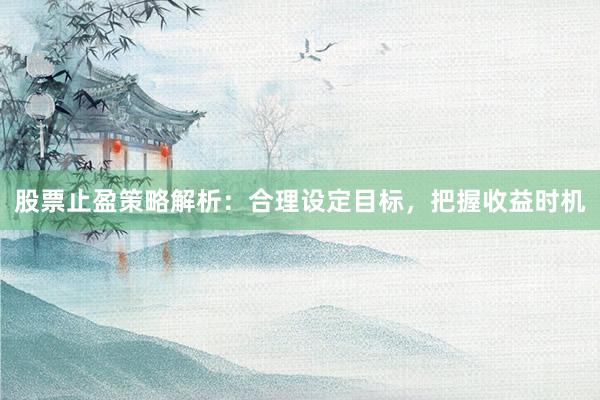 股票止盈策略解析：合理设定目标，把握收益时机