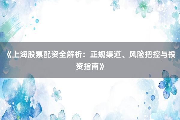《上海股票配资全解析：正规渠道、风险把控与投资指南》