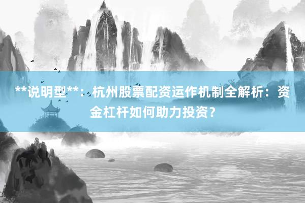 **说明型**：杭州股票配资运作机制全解析：资金杠杆如何助力投资？