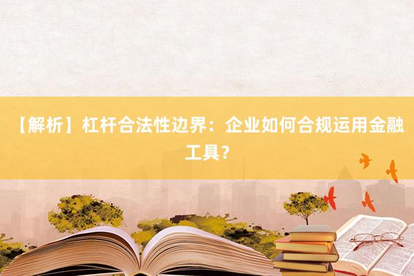 【解析】杠杆合法性边界：企业如何合规运用金融工具？