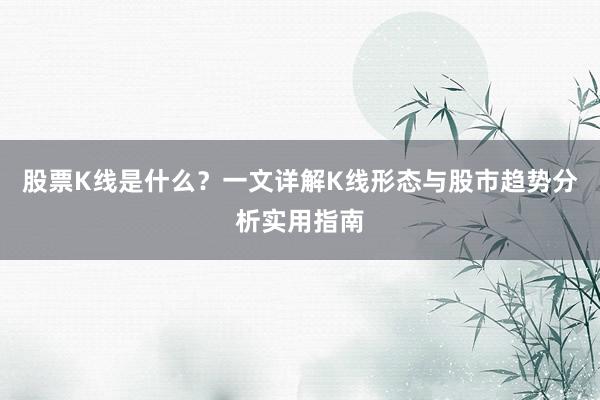 股票K线是什么？一文详解K线形态与股市趋势分析实用指南