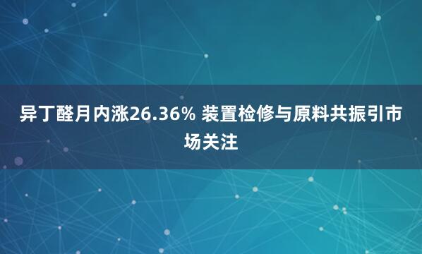 异丁醛月内涨26.36% 装置检修与原料共振引市场关注