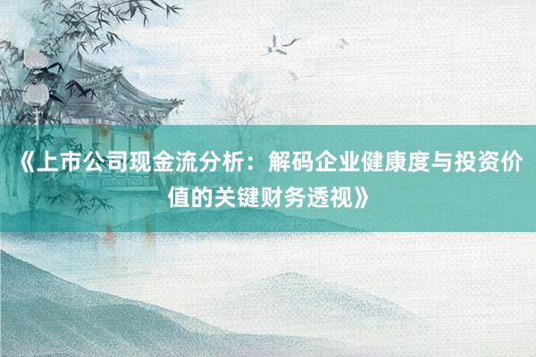 《上市公司现金流分析：解码企业健康度与投资价值的关键财务透视》