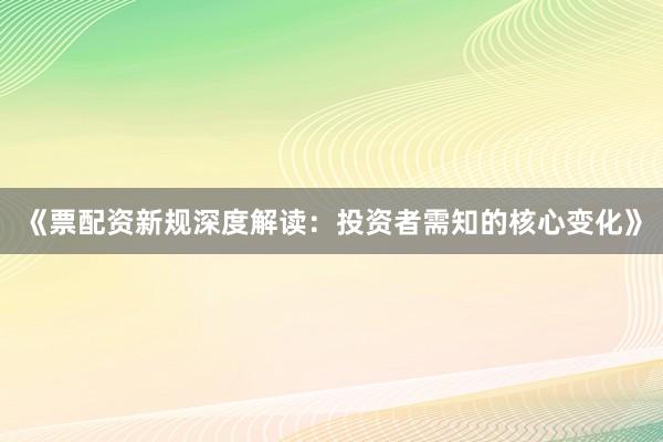 《票配资新规深度解读：投资者需知的核心变化》