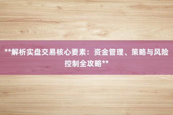 **解析实盘交易核心要素：资金管理、策略与风险控制全攻略**