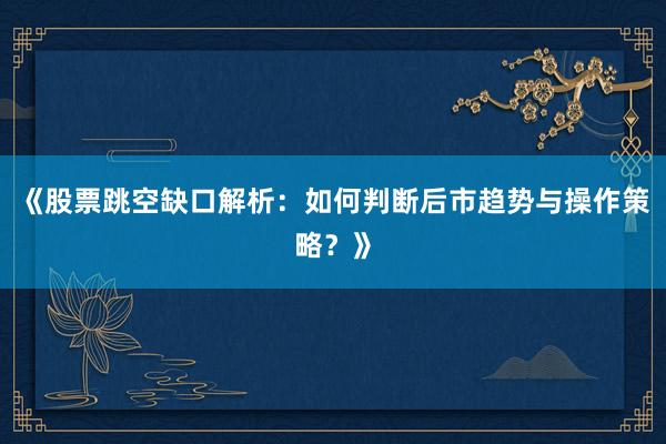 《股票跳空缺口解析：如何判断后市趋势与操作策略？》