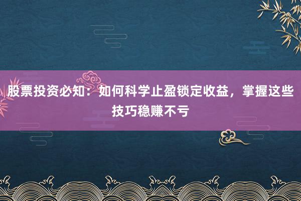 股票投资必知：如何科学止盈锁定收益，掌握这些技巧稳赚不亏
