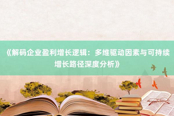 《解码企业盈利增长逻辑：多维驱动因素与可持续增长路径深度分析》