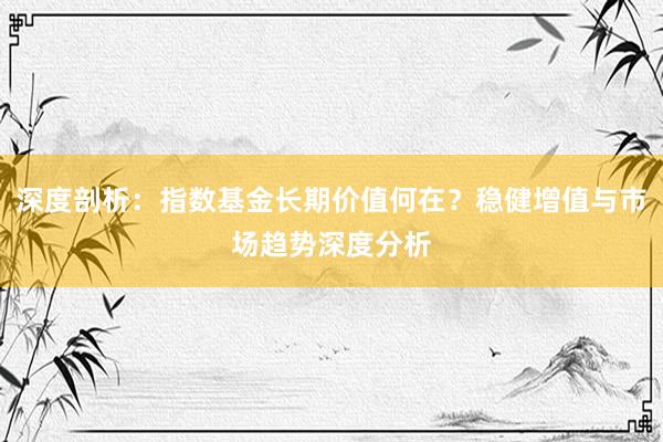 深度剖析：指数基金长期价值何在？稳健增值与市场趋势深度分析