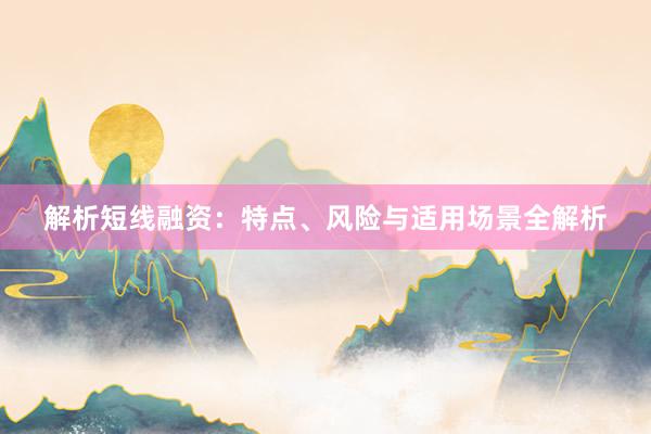 解析短线融资：特点、风险与适用场景全解析